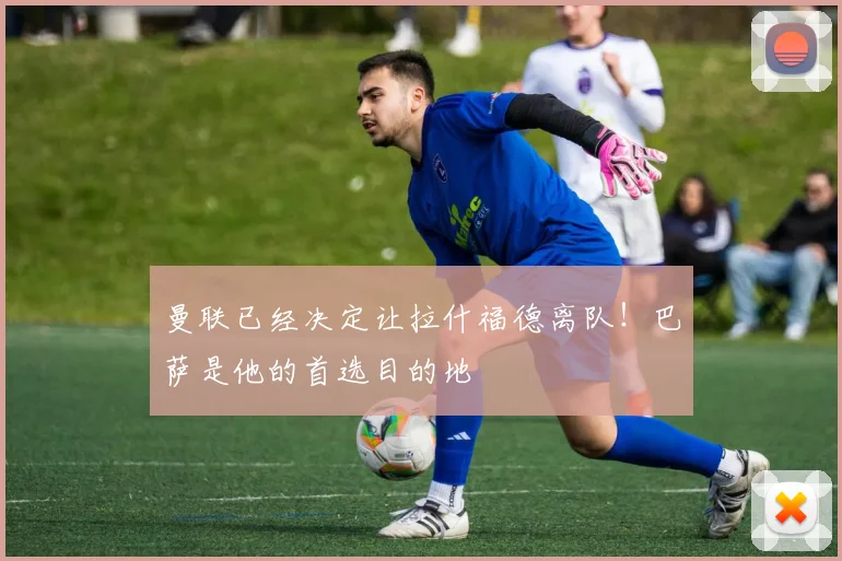 曼联已经决定让拉什福德离队！巴萨是他的首选目的地
