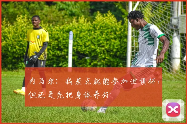 内马尔：我差点就能参加世俱杯，但还是先把身体养好